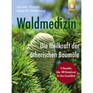 Waldmedizin - Die Heilkraft der ätherischen Baumöle | Anusati Thumm und Maria Kettenring
